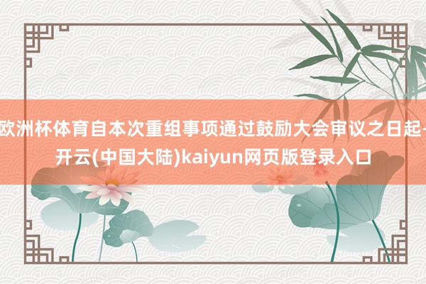 欧洲杯体育自本次重组事项通过鼓励大会审议之日起-开云(中国大陆)kaiyun网页版登录入口