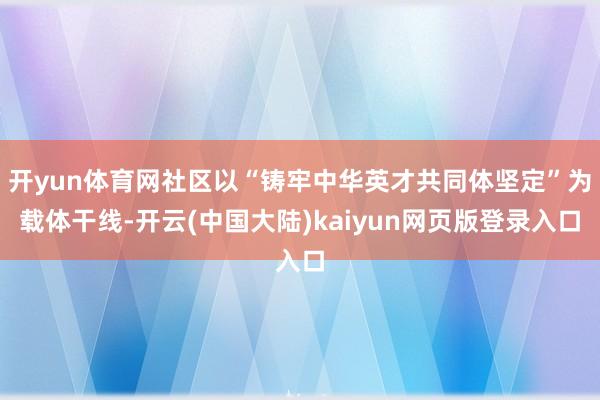 开yun体育网社区以“铸牢中华英才共同体坚定”为载体干线-开云(中国大陆)kaiyun网页版登录入口