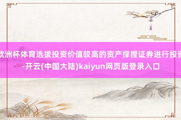 欧洲杯体育选拔投资价值较高的资产撑捏证券进行投资-开云(中国大陆)kaiyun网页版登录入口