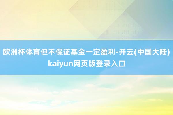 欧洲杯体育但不保证基金一定盈利-开云(中国大陆)kaiyun网页版登录入口