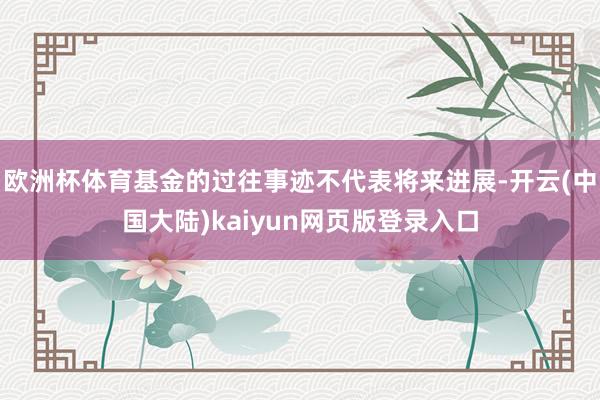 欧洲杯体育基金的过往事迹不代表将来进展-开云(中国大陆)kaiyun网页版登录入口