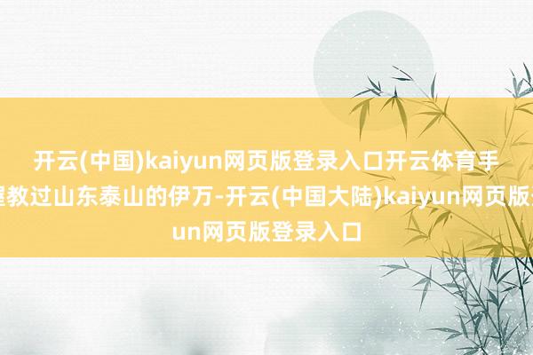 开云(中国)kaiyun网页版登录入口开云体育　　手脚也曾握教过山东泰山的伊万-开云(中国大陆)kaiyun网页版登录入口