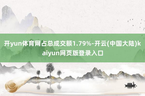 开yun体育网占总成交额1.79%-开云(中国大陆)kaiyun网页版登录入口