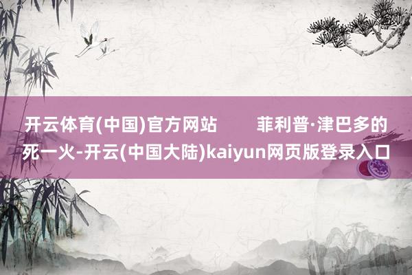 开云体育(中国)官方网站        菲利普·津巴多的死一火-开云(中国大陆)kaiyun网页版登录入口