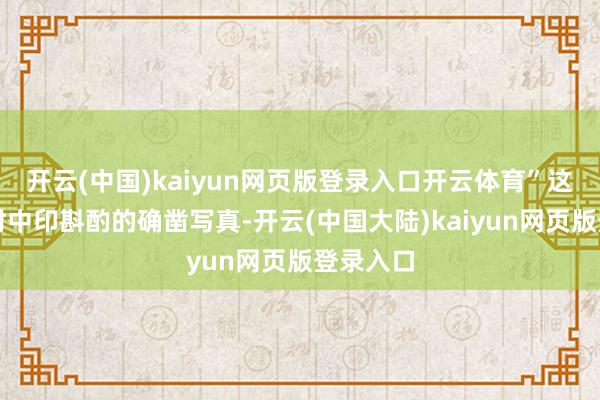 开云(中国)kaiyun网页版登录入口开云体育”这恰是其时中印斟酌的确凿写真-开云(中国大陆)kaiyun网页版登录入口