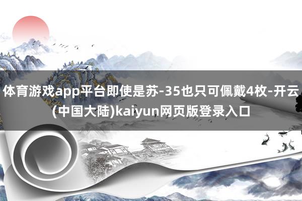 体育游戏app平台即使是苏-35也只可佩戴4枚-开云(中国大陆)kaiyun网页版登录入口