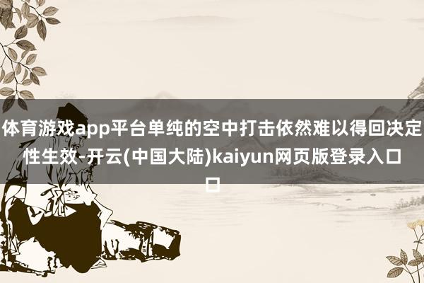 体育游戏app平台单纯的空中打击依然难以得回决定性生效-开云(中国大陆)kaiyun网页版登录入口
