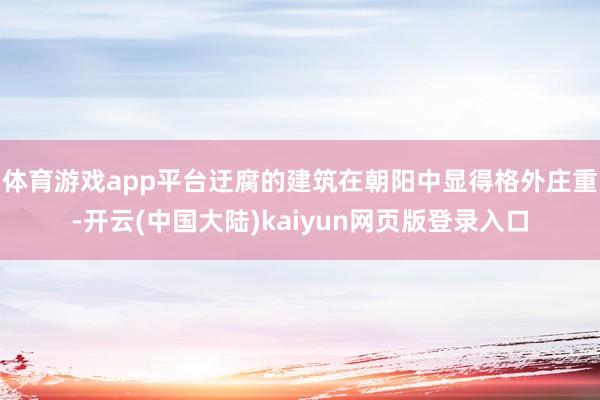 体育游戏app平台迂腐的建筑在朝阳中显得格外庄重-开云(中国大陆)kaiyun网页版登录入口