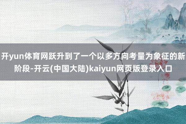 开yun体育网跃升到了一个以多方向考量为象征的新阶段-开云(中国大陆)kaiyun网页版登录入口