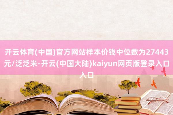开云体育(中国)官方网站样本价钱中位数为27443元/泛泛米-开云(中国大陆)kaiyun网页版登录入口