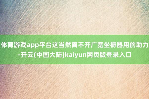 体育游戏app平台这当然离不开广宽坐褥器用的助力-开云(中国大陆)kaiyun网页版登录入口