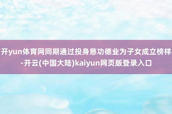 开yun体育网同期通过投身慈功德业为子女成立榜样-开云(中国大陆)kaiyun网页版登录入口