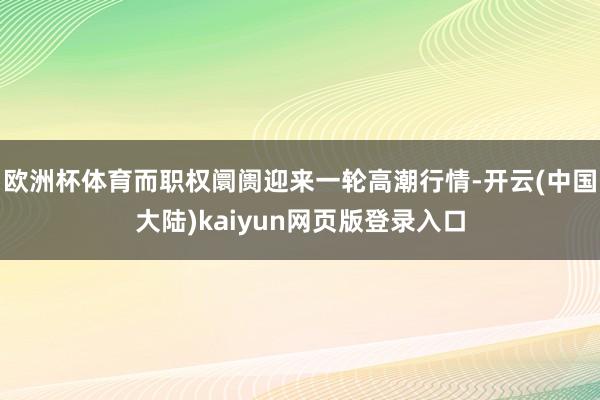 欧洲杯体育而职权阛阓迎来一轮高潮行情-开云(中国大陆)kaiyun网页版登录入口