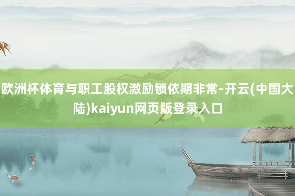 欧洲杯体育与职工股权激励锁依期非常-开云(中国大陆)kaiyun网页版登录入口