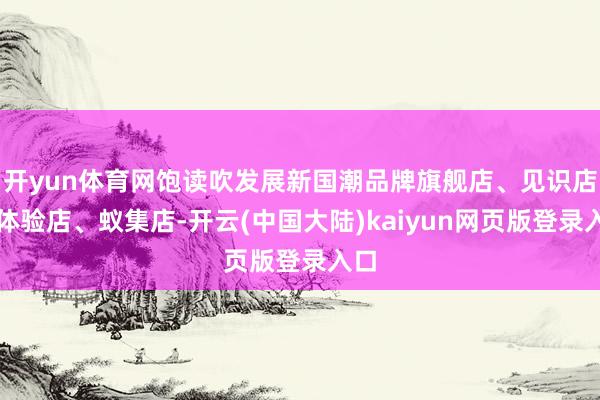 开yun体育网饱读吹发展新国潮品牌旗舰店、见识店、体验店、蚁集店-开云(中国大陆)kaiyun网页版登录入口