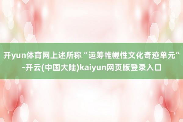 开yun体育网　　上述所称“运筹帷幄性文化奇迹单元”-开云(中国大陆)kaiyun网页版登录入口