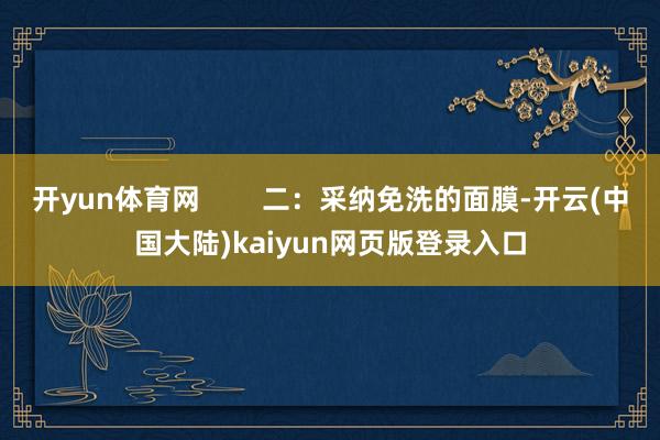 开yun体育网        二：采纳免洗的面膜-开云(中国大陆)kaiyun网页版登录入口