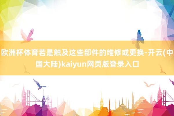 欧洲杯体育若是触及这些部件的维修或更换-开云(中国大陆)kaiyun网页版登录入口