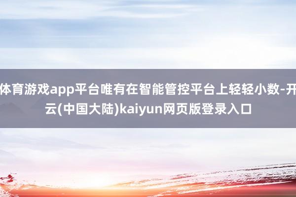 体育游戏app平台唯有在智能管控平台上轻轻小数-开云(中国大陆)kaiyun网页版登录入口