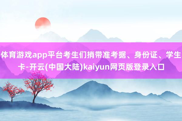 体育游戏app平台考生们捎带准考据、身份证、学生卡-开云(中国大陆)kaiyun网页版登录入口