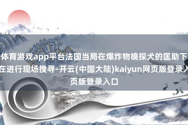体育游戏app平台法国当局在爆炸物嗅探犬的匡助下正在进行现场搜寻-开云(中国大陆)kaiyun网页版登录入口