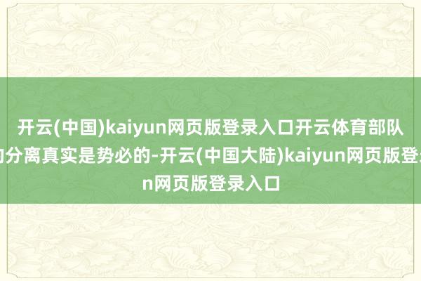 开云(中国)kaiyun网页版登录入口开云体育部队里面的分离真实是势必的-开云(中国大陆)kaiyun网页版登录入口