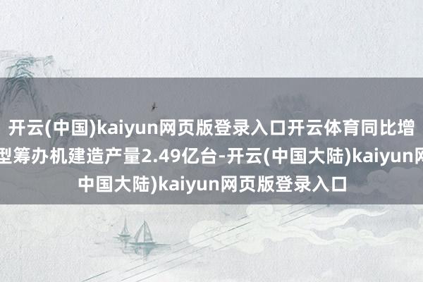 开云(中国)kaiyun网页版登录入口开云体育同比增长10.5%；小型筹办机建造产量2.49亿台-开云(中国大陆)kaiyun网页版登录入口