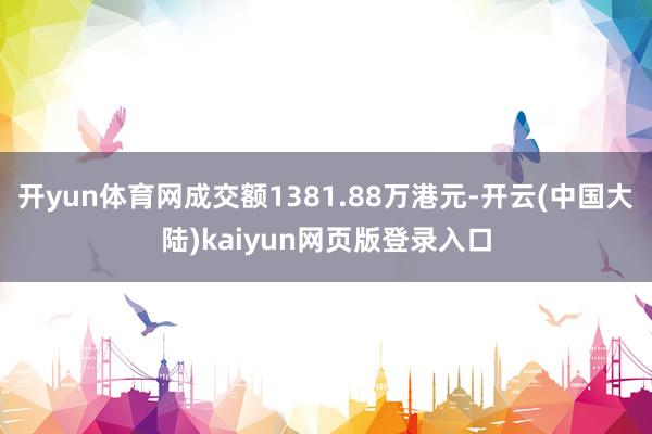 开yun体育网成交额1381.88万港元-开云(中国大陆)kaiyun网页版登录入口