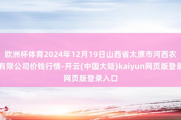 欧洲杯体育2024年12月19日山西省太原市河西农家具有限公司价钱行情-开云(中国大陆)kaiyun网页版登录入口