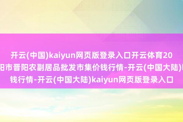 开云(中国)kaiyun网页版登录入口开云体育2024年12月19日山西汾阳市晋阳农副居品批发市集价钱行情-开云(中国大陆)kaiyun网页版登录入口