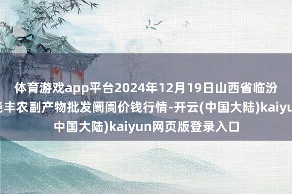 体育游戏app平台2024年12月19日山西省临汾市尧皆区奶牛场尧丰农副产物批发阛阓价钱行情-开云(中国大陆)kaiyun网页版登录入口