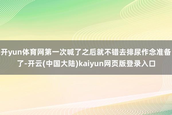 开yun体育网第一次喊了之后就不错去排尿作念准备了-开云(中国大陆)kaiyun网页版登录入口