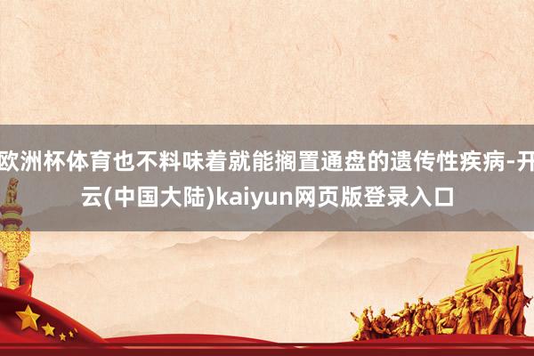 欧洲杯体育也不料味着就能搁置通盘的遗传性疾病-开云(中国大陆)kaiyun网页版登录入口