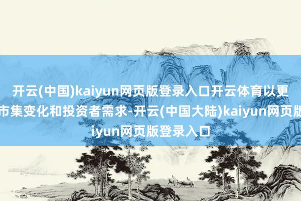 开云(中国)kaiyun网页版登录入口开云体育以更好地适合市集变化和投资者需求-开云(中国大陆)kaiyun网页版登录入口