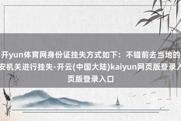 开yun体育网身份证挂失方式如下：不错前去当地的公安机关进行挂失-开云(中国大陆)kaiyun网页版登录入口