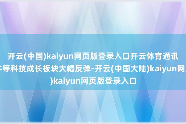 开云(中国)kaiyun网页版登录入口开云体育通讯、电子、软件等科技成长板块大幅反弹-开云(中国大陆)kaiyun网页版登录入口