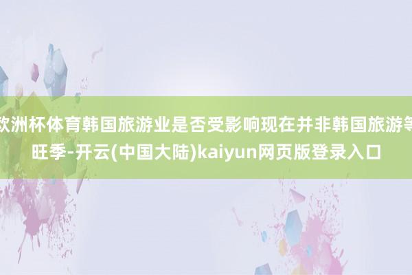 欧洲杯体育韩国旅游业是否受影响现在并非韩国旅游等旺季-开云(中国大陆)kaiyun网页版登录入口