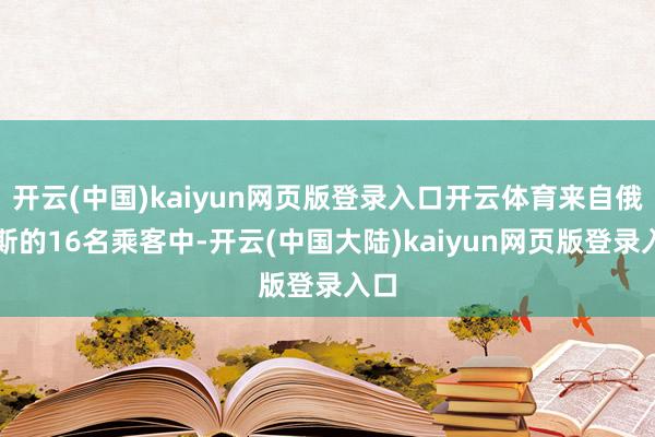 开云(中国)kaiyun网页版登录入口开云体育来自俄罗斯的16名乘客中-开云(中国大陆)kaiyun网页版登录入口