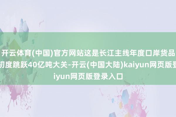 开云体育(中国)官方网站这是长江主线年度口岸货品蒙眬量初度跳跃40亿吨大关-开云(中国大陆)kaiyun网页版登录入口