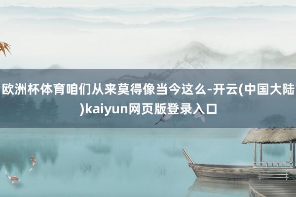欧洲杯体育咱们从来莫得像当今这么-开云(中国大陆)kaiyun网页版登录入口