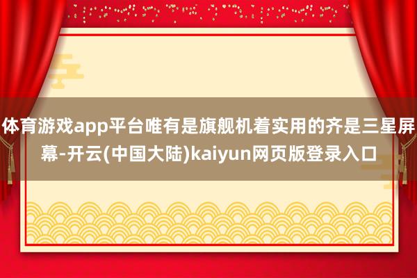 体育游戏app平台唯有是旗舰机着实用的齐是三星屏幕-开云(中国大陆)kaiyun网页版登录入口
