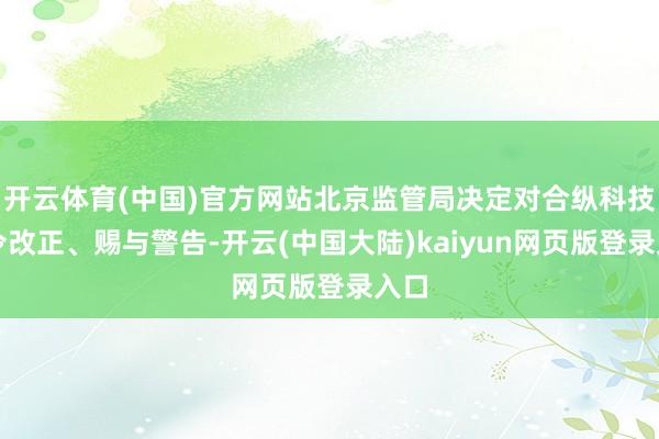开云体育(中国)官方网站北京监管局决定对合纵科技责令改正、赐与警告-开云(中国大陆)kaiyun网页版登录入口