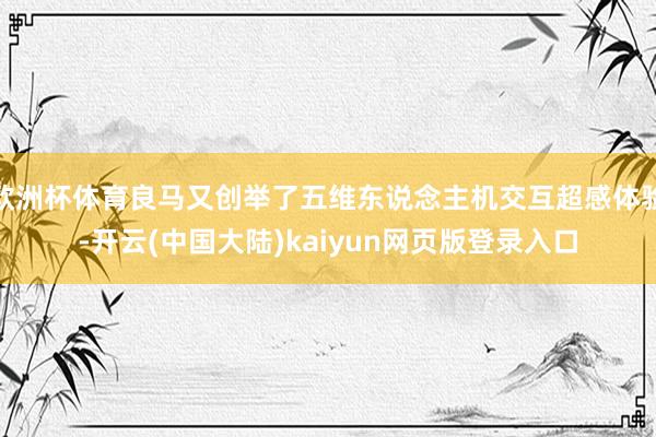 欧洲杯体育良马又创举了五维东说念主机交互超感体验-开云(中国大陆)kaiyun网页版登录入口