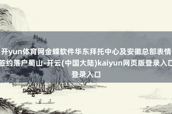 开yun体育网金蝶软件华东拜托中心及安徽总部表情签约落户蜀山-开云(中国大陆)kaiyun网页版登录入口