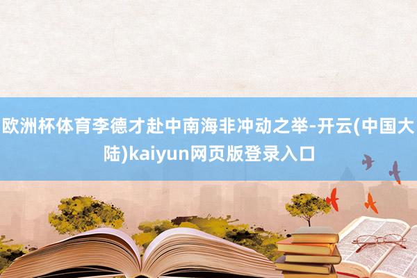 欧洲杯体育李德才赴中南海非冲动之举-开云(中国大陆)kaiyun网页版登录入口