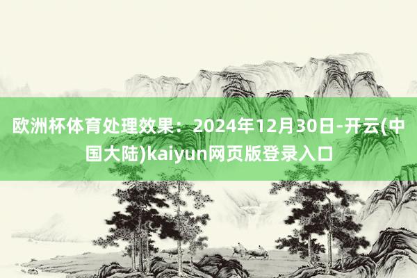 欧洲杯体育处理效果：2024年12月30日-开云(中国大陆)kaiyun网页版登录入口