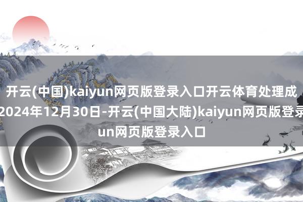 开云(中国)kaiyun网页版登录入口开云体育处理成果：2024年12月30日-开云(中国大陆)kaiyun网页版登录入口