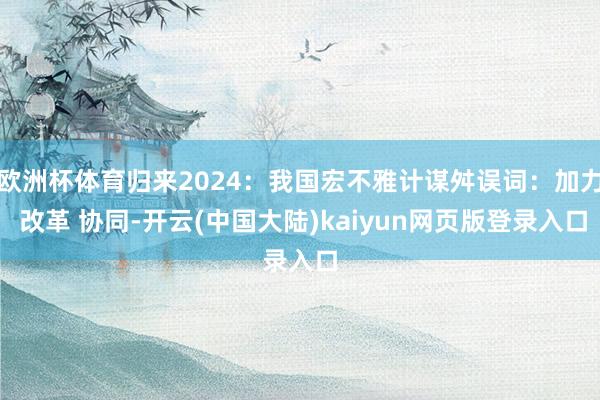 欧洲杯体育归来2024：我国宏不雅计谋舛误词：加力 改革 协同-开云(中国大陆)kaiyun网页版登录入口