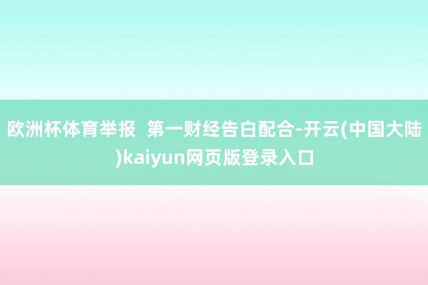 欧洲杯体育举报  第一财经告白配合-开云(中国大陆)kaiyun网页版登录入口