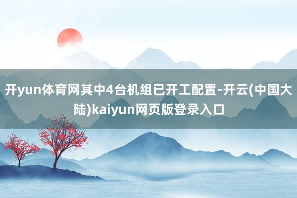 开yun体育网其中4台机组已开工配置-开云(中国大陆)kaiyun网页版登录入口